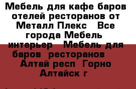 Мебель для кафе,баров,отелей,ресторанов от Металл Плекс - Все города Мебель, интерьер » Мебель для баров, ресторанов   . Алтай респ.,Горно-Алтайск г.
